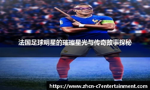 法国足球明星的璀璨星光与传奇故事探秘
