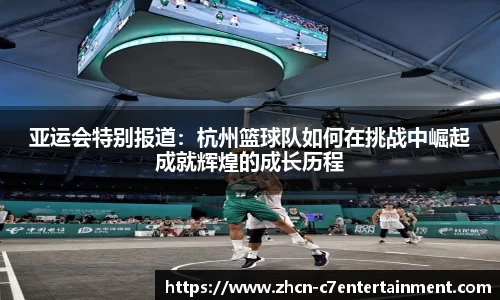 亚运会特别报道：杭州篮球队如何在挑战中崛起成就辉煌的成长历程