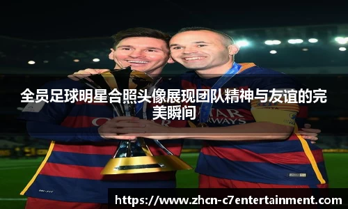 全员足球明星合照头像展现团队精神与友谊的完美瞬间